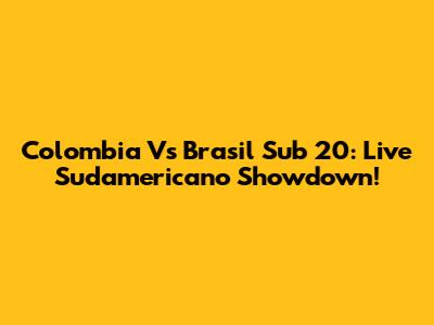 Colombia Vs Brasil Sub 20: Live Sudamericano Showdown!