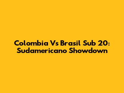 Colombia Vs Brasil Sub 20: Sudamericano Showdown