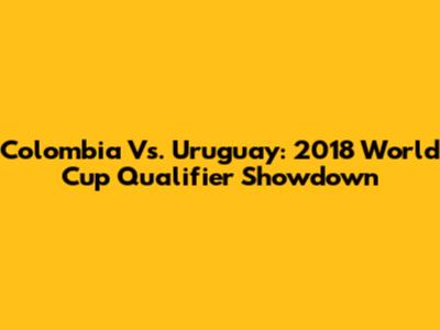 Colombia Vs. Uruguay: 2018 World Cup Qualifier Showdown