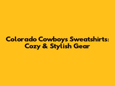 Colorado Cowboys Sweatshirts: Cozy & Stylish Gear