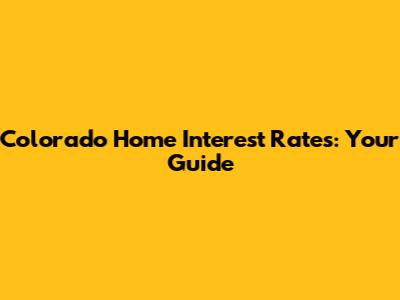 Colorado Home Interest Rates: Your Guide