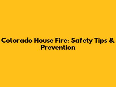 Colorado House Fire: Safety Tips & Prevention