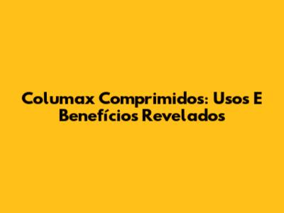 Columax Comprimidos: Usos E Benefícios Revelados