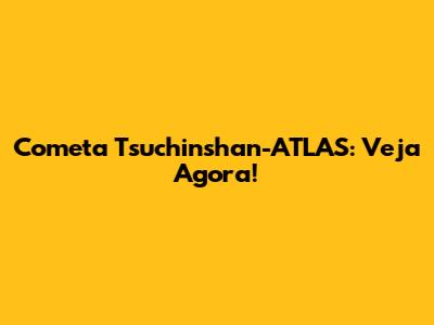 Cometa Tsuchinshan-ATLAS: Veja Agora!