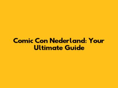 Comic Con Nederland: Your Ultimate Guide