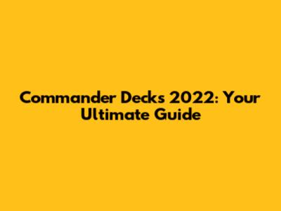 Commander Decks 2022: Your Ultimate Guide