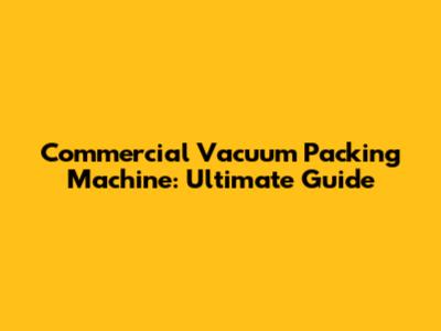 Commercial Vacuum Packing Machine: Ultimate Guide