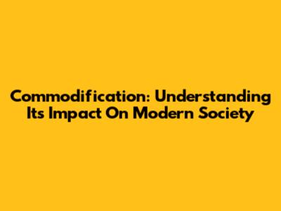 Commodification: Understanding Its Impact On Modern Society
