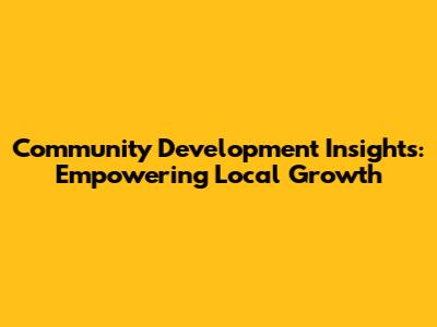 Community Development Insights: Empowering Local Growth
