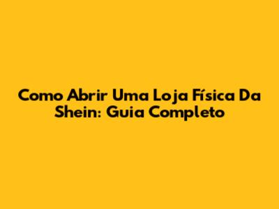 Como Abrir Uma Loja Física Da Shein: Guia Completo