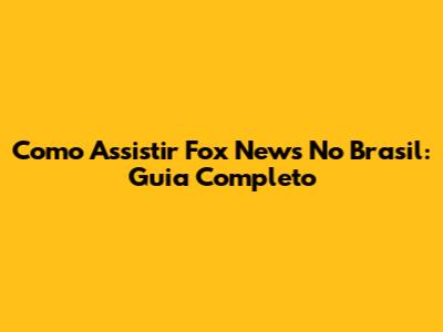 Como Assistir Fox News No Brasil: Guia Completo