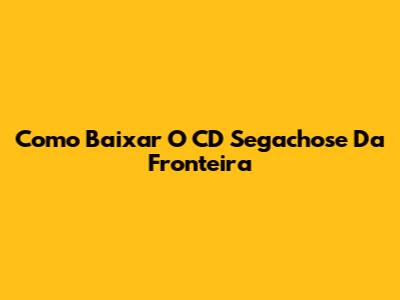 Como Baixar O CD 'Segachose' Da Fronteira
