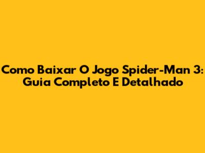 Como Baixar O Jogo Spider-Man 3: Guia Completo E Detalhado