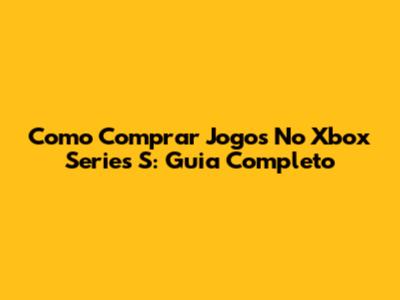 Como Comprar Jogos No Xbox Series S: Guia Completo