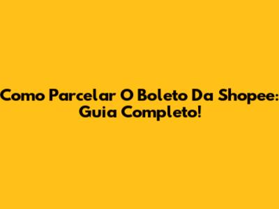 Como Parcelar O Boleto Da Shopee: Guia Completo!