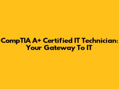 CompTIA A+ Certified IT Technician: Your Gateway To IT
