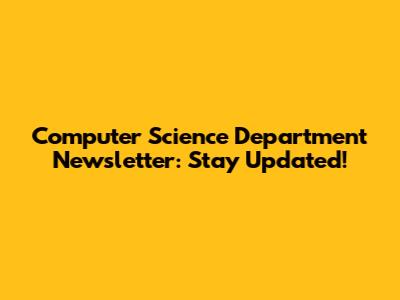 Computer Science Department Newsletter: Stay Updated!