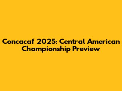 Concacaf 2025: Central American Championship Preview