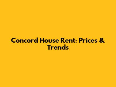 Concord House Rent: Prices & Trends