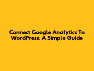 Connect Google Analytics To WordPress: A Simple Guide