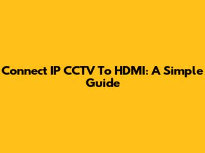 Connect IP CCTV To HDMI: A Simple Guide