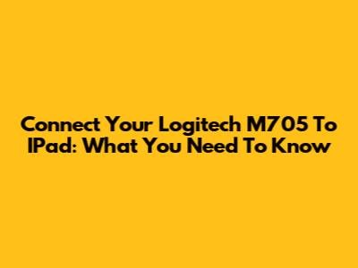Connect Your Logitech M705 To IPad: What You Need To Know