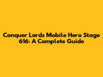 Conquer Lords Mobile Hero Stage 616: A Complete Guide