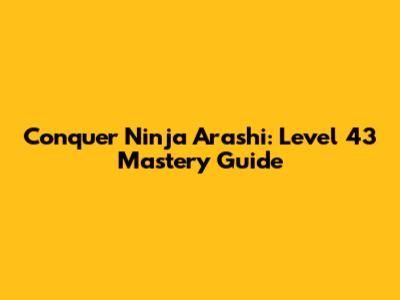 Conquer Ninja Arashi: Level 43 Mastery Guide