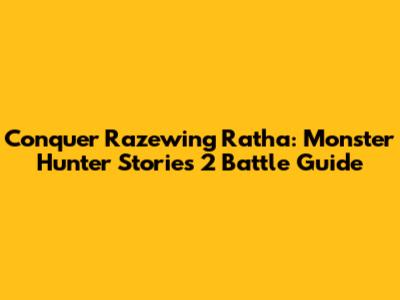 Conquer Razewing Ratha: Monster Hunter Stories 2 Battle Guide