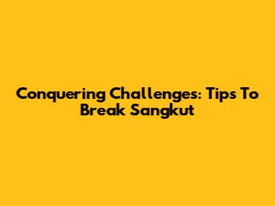 Conquering Challenges: Tips To Break Sangkut