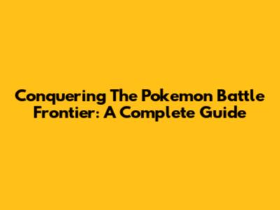 Conquering The Pokemon Battle Frontier: A Complete Guide