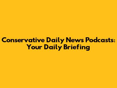 Conservative Daily News Podcasts: Your Daily Briefing