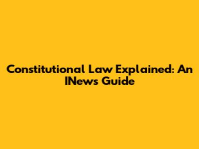 Constitutional Law Explained: An INews Guide
