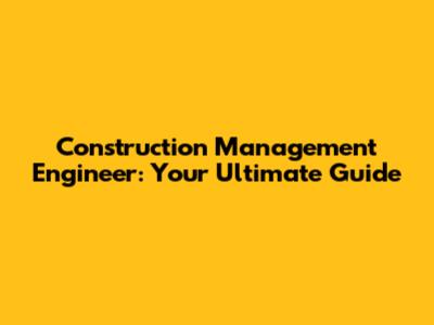 Construction Management Engineer: Your Ultimate Guide