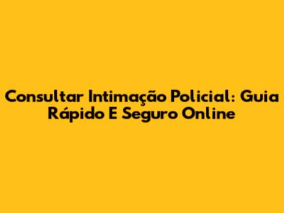 Consultar Intimação Policial: Guia Rápido E Seguro Online