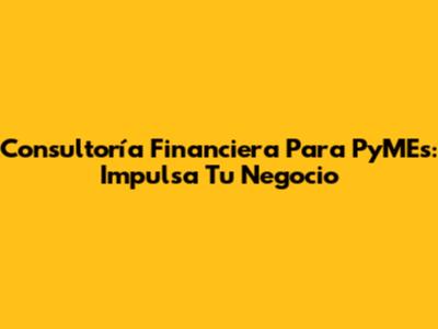 Consultoría Financiera Para PyMEs: Impulsa Tu Negocio