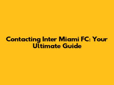 Contacting Inter Miami FC: Your Ultimate Guide