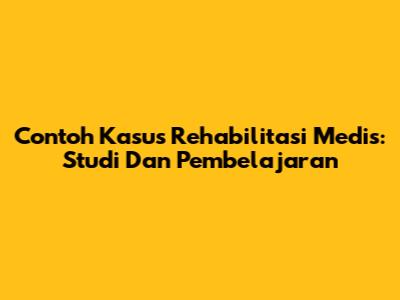 Contoh Kasus Rehabilitasi Medis: Studi Dan Pembelajaran