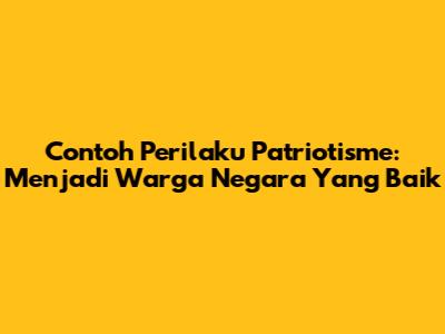 Contoh Perilaku Patriotisme: Menjadi Warga Negara Yang Baik