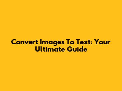 Convert Images To Text: Your Ultimate Guide