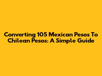Converting 105 Mexican Pesos To Chilean Pesos: A Simple Guide