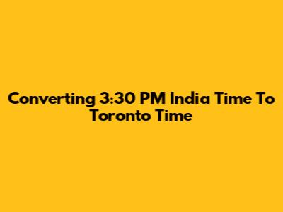 Converting 3:30 PM India Time To Toronto Time
