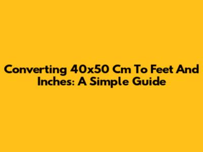 Converting 40x50 Cm To Feet And Inches: A Simple Guide