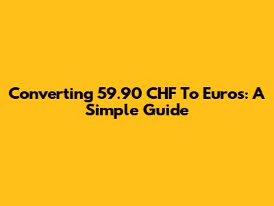 Converting 59.90 CHF To Euros: A Simple Guide