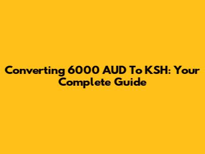 Converting 6000 AUD To KSH: Your Complete Guide