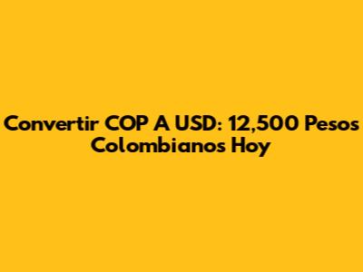 Convertir COP A USD: 12,500 Pesos Colombianos Hoy