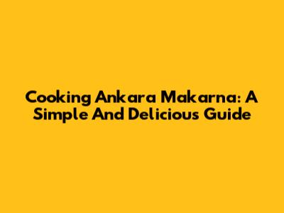 Cooking Ankara Makarna: A Simple And Delicious Guide