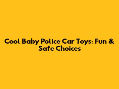 Cool Baby Police Car Toys: Fun & Safe Choices