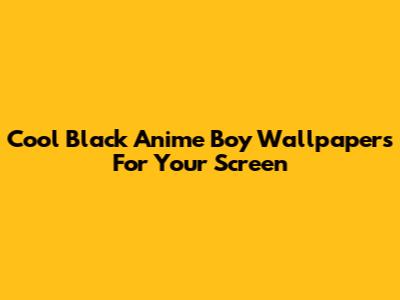 Cool Black Anime Boy Wallpapers For Your Screen