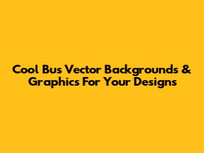Cool Bus Vector Backgrounds & Graphics For Your Designs